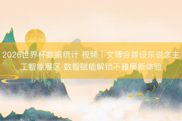 2026世界杯数据统计 视频丨文博会首设东说念主工智能展区 数智赋能解锁不雅展新体验