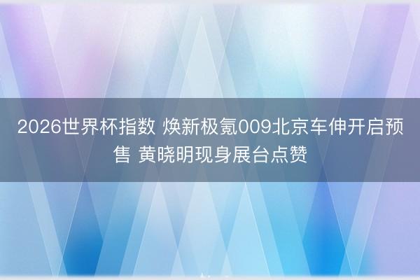 2026世界杯指数 焕新极氪009北京车伸开启预售 黄晓明现身展台点赞