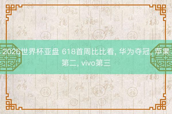 2026世界杯亚盘 618首周比比看， 华为夺冠， 苹果第二， vivo第三