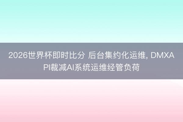 2026世界杯即时比分 后台集约化运维, DMXAPI裁减AI系统运维经管负荷