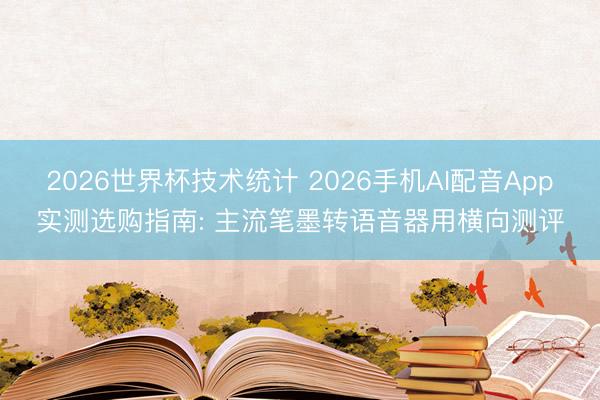 2026世界杯技术统计 2026手机AI配音App实测选购指南: 主流笔墨转语音器用横向测评