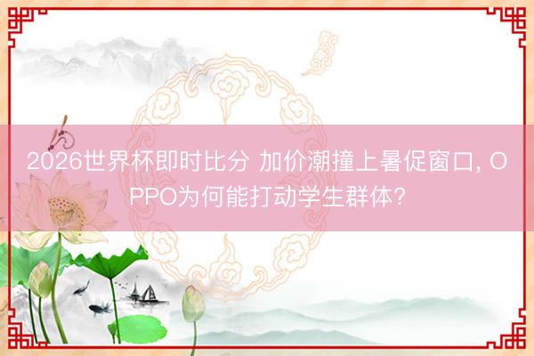 2026世界杯即时比分 加价潮撞上暑促窗口, OPPO为何能打动学生群体?