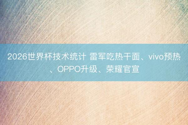 2026世界杯技术统计 雷军吃热干面、vivo预热、OPPO升级、荣耀官宣