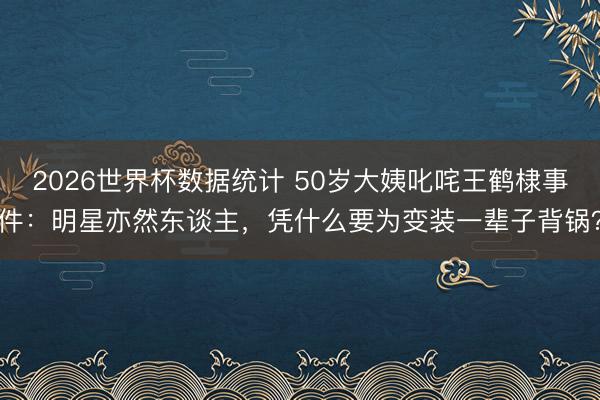 2026世界杯数据统计 50岁大姨叱咤王鹤棣事件:明星亦然东谈主,凭什么要为变装一辈子背锅?