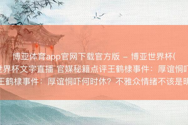 博亚体育app官网下载官方版 - 博亚世界杯(中国)官方入口，2026世界杯文字直播 官媒秘籍点评王鹤棣事件：厚谊恫吓何时休？不雅众情绪不该是明星镣铐