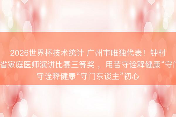 2026世界杯技术统计 广州市唯独代表！钟村社卫医师荣获省家庭医师演讲比赛三等奖 ，用苦守诠释健康“守门东谈主”初心