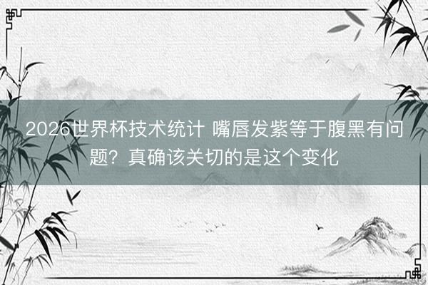 2026世界杯技术统计 嘴唇发紫等于腹黑有问题?真确该关切的是这个变化