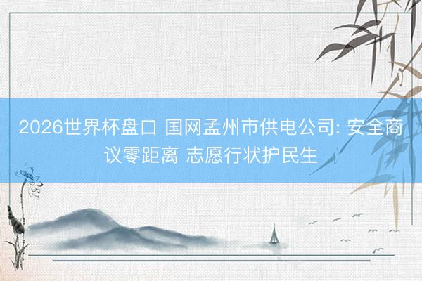 2026世界杯盘口 国网孟州市供电公司: 安全商议零距离 志愿行状护民生