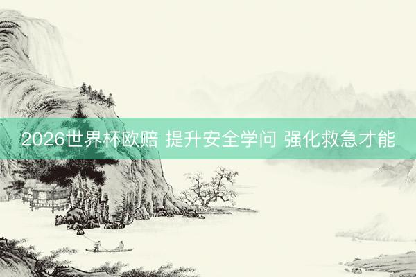 2026世界杯欧赔 提升安全学问 强化救急才能