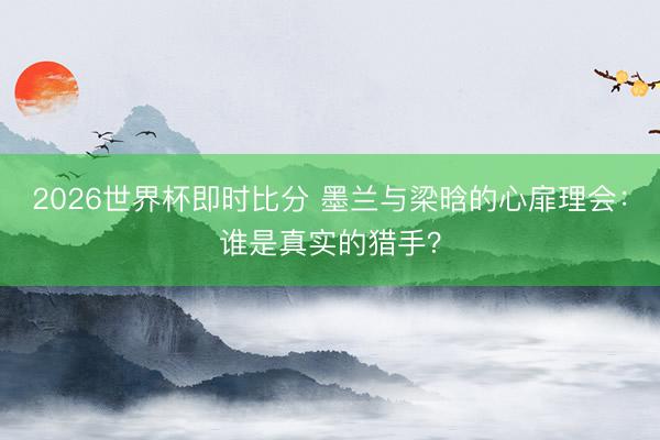 2026世界杯即时比分 墨兰与梁晗的心扉理会：谁是真实的猎手？