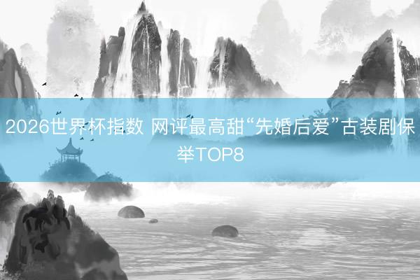 2026世界杯指数 网评最高甜“先婚后爱”古装剧保举TOP8