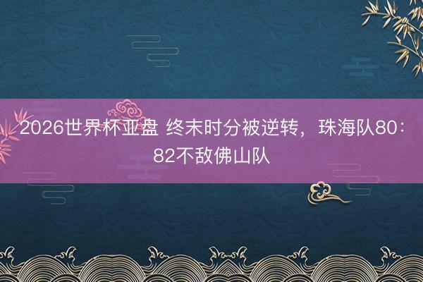 2026世界杯亚盘 终末时分被逆转，珠海队80：82不敌佛山队