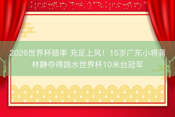 2026世界杯赔率 充足上风!15岁广东小将蒋林静夺得跳水世界杯10米台冠军