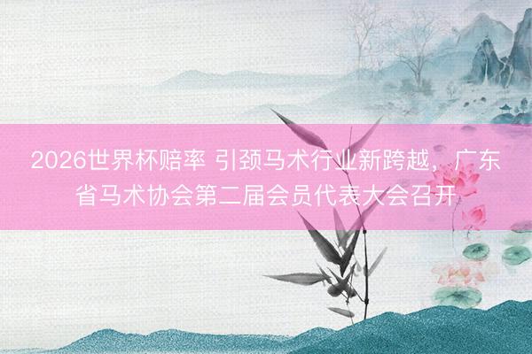 2026世界杯赔率 引颈马术行业新跨越,广东省马术协会第二届会员代表大会召开