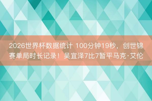 2026世界杯数据统计 100分钟19秒,创世锦赛单局时长记录!吴宜泽7比7暂平马克·艾伦