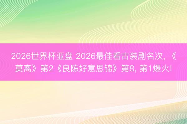 2026世界杯亚盘 2026最佳看古装剧名次, 《莫离》第2《良陈好意思锦》第8, 第1爆火!