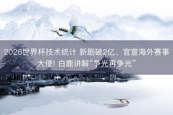 2026世界杯技术统计 新剧破2亿、官宣海外赛事大使! 白鹿讲解“争光再争光”