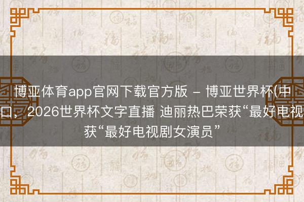 博亚体育app官网下载官方版 - 博亚世界杯(中国)官方入口，2026世界杯文字直播 迪丽热巴荣获“最好电视剧女演员”
