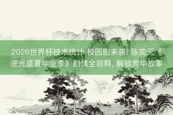 2026世界杯技术统计 校园剧来袭! 陈奕天《逆光盛夏毕业季》剧情全剖释, 解锁芳华故事