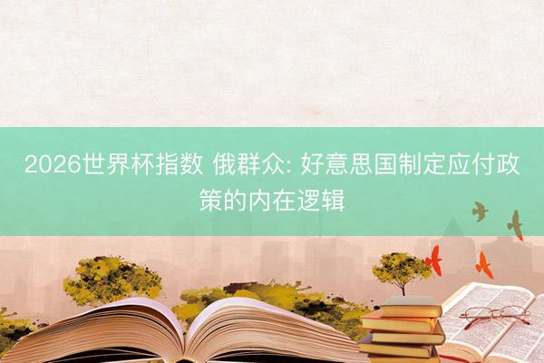 2026世界杯指数 俄群众: 好意思国制定应付政策的内在逻辑