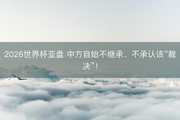 2026世界杯亚盘 中方自始不继承、不承认该“裁决”!
