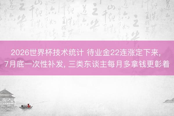 2026世界杯技术统计 待业金22连涨定下来， 7月底一次性补发， 三类东谈主每月多拿钱更彰着