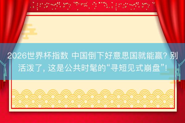2026世界杯指数 中国倒下好意思国就能赢? 别活泼了， 这是公共时髦的“寻短见式崩盘”!