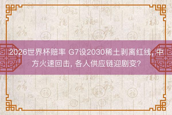 2026世界杯赔率 G7设2030稀土剥离红线， 中方火速回击， 各人供应链迎剧变?