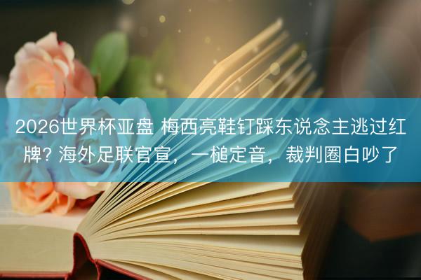 2026世界杯亚盘 梅西亮鞋钉踩东说念主逃过红牌? 海外足联官宣，一槌定音，裁判圈白吵了