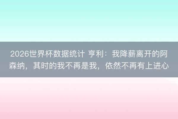 2026世界杯数据统计 亨利:我降薪离开的阿森纳,其时的我不再是我,依然不再有上进心