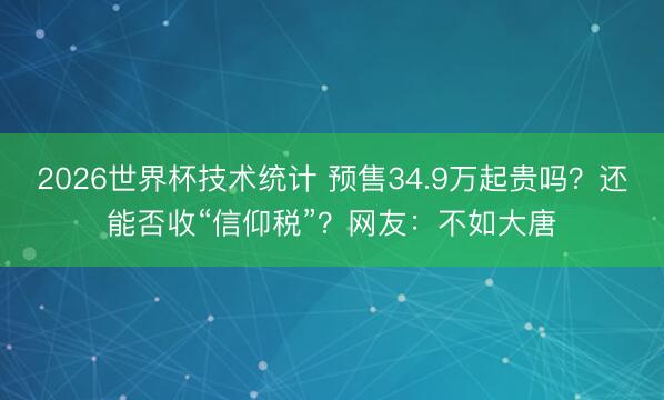 2026世界杯技术统计 预售34.9万起贵吗?还能否收“信仰税”?网友:不如大唐
