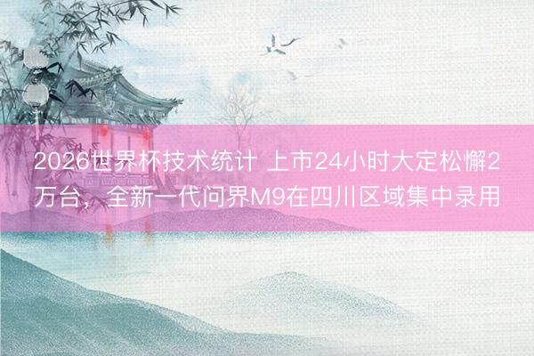 2026世界杯技术统计 上市24小时大定松懈2万台，全新一代问界M9在四川区域集中录用