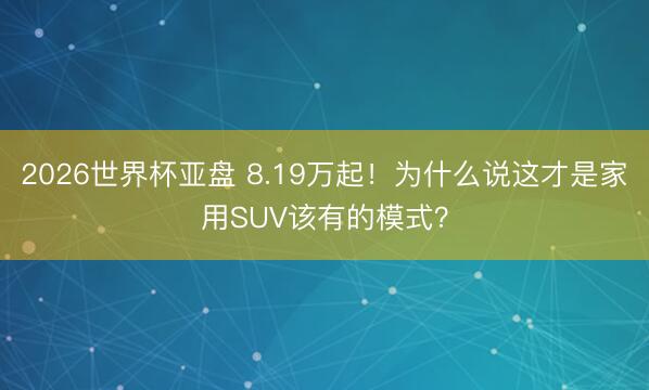 2026世界杯亚盘 8.19万起！为什么说这才是家用SUV该有的模式？