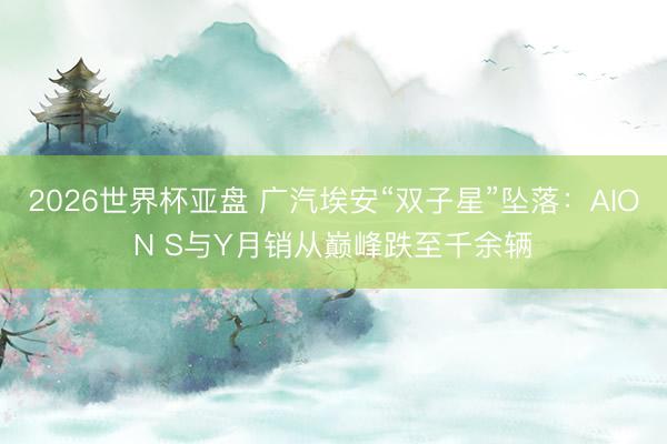 2026世界杯亚盘 广汽埃安“双子星”坠落:AION S与Y月销从巅峰跌至千余辆