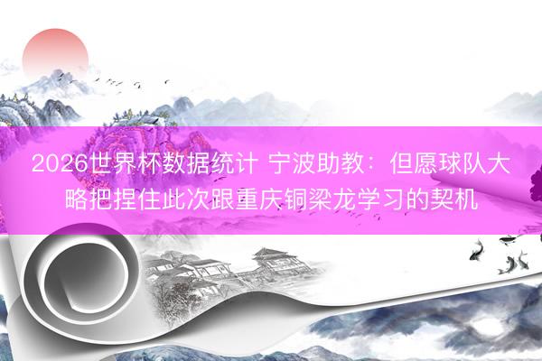 2026世界杯数据统计 宁波助教:但愿球队大略把捏住此次跟重庆铜梁龙学习的契机